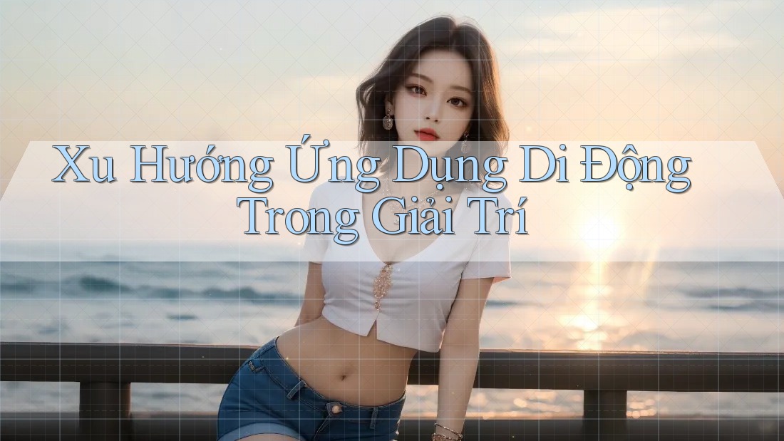 Xu Hướng Ứng Dụng Di Động Trong Giải Trí
