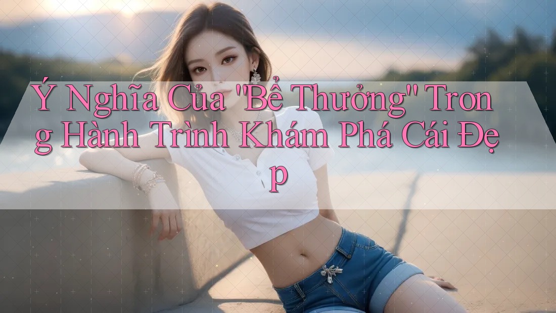 Ý Nghĩa Của “Bể Thưởng” Trong Hành Trình Khám Phá Cái Đẹp Ý Nghĩa Của “Bể Thưởng” Trong Hành Trình Khám Phá Cái Đẹp