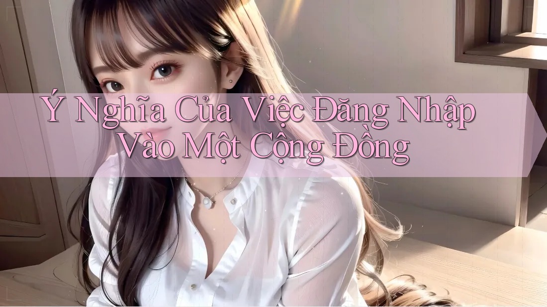 Ý Nghĩa Của Việc Đăng Nhập Vào Một Cộng Đồng