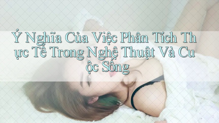 Ý Nghĩa Của Việc Phân Tích Thực Tế Trong Nghệ Thuật Và Cuộc Sống