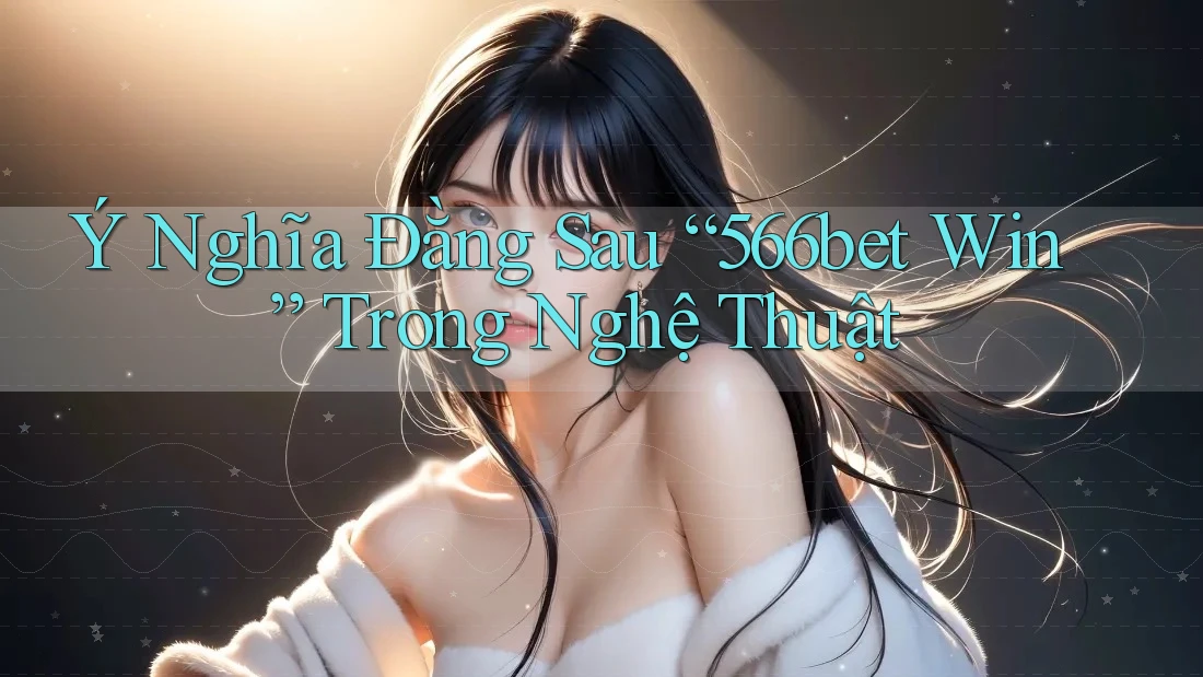 Ý Nghĩa Đằng Sau “566bet Win” Trong Nghệ Thuật